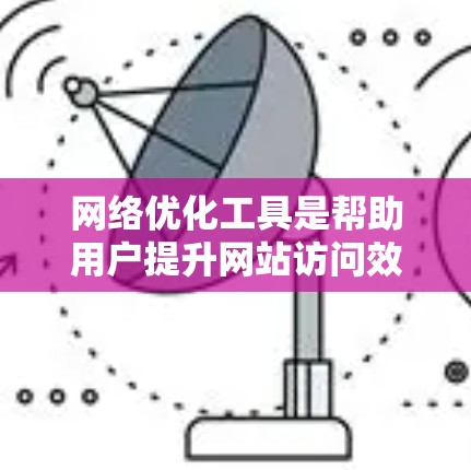 网络优化工具是帮助用户提升网站访问效率和用户体验的工具，通过分析数据和自动调整，优化网站结构、内容、设计和自动化抓取，从而提高访问速度和质量。以下是对网络优化工具功能的详细总结和建议