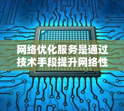 网络优化服务是通过技术手段提升网络性能的工具，测试其功能可以确保优化服务的可靠性。以下是详细的步骤和方法