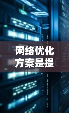网络优化方案是提升网络性能、提高用户体验的重要步骤。以下是对网络优化方案的详细介绍，涵盖目标、实施方法、预期效果和注意事项等方面