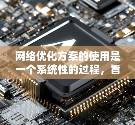 网络优化方案的使用是一个系统性的过程，旨在提升用户体验和效率。以下是对该流程的详细指南
