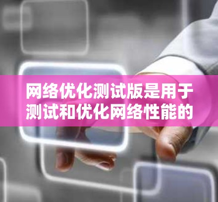 网络优化测试版是用于测试和优化网络性能的工具，包括网络延迟测试、流量控制、路由优化、负载均衡和数据包分类等。以下是详细的步骤和建议