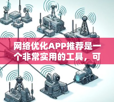 网络优化APP推荐是一个非常实用的工具，可以帮助你提升网站的访问量、转化率、品牌知名度和用户满意度。以下是一些常见的网络优化APP推荐，根据你的需求和预算选择合适的工具