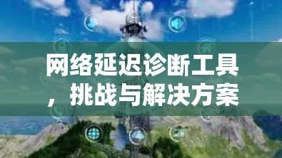 网络延迟诊断工具，挑战与解决方案