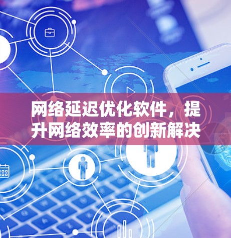网络延迟优化软件，提升网络效率的创新解决方案