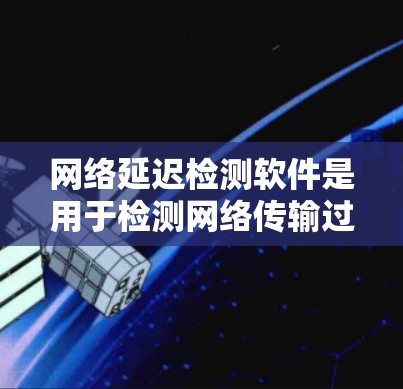 网络延迟检测软件是用于检测网络传输过程中出现的延迟，确保数据传输的稳定性。以下是对这些软件的详细介绍
