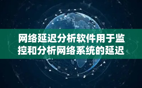 网络延迟分析软件用于监控和分析网络系统的延迟性能，帮助管理员优化网络性能、检测网络攻击和故障，以及确保网络设备的稳定运行。以下是一些常用的网络延迟分析软件及其特点