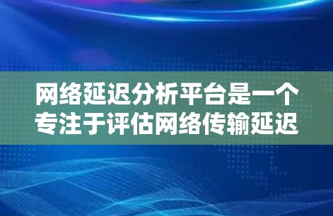 网络延迟分析平台是一个专注于评估网络传输延迟的工具，帮助用户优化网络性能以减少延迟。以下是对该主题的分步总结