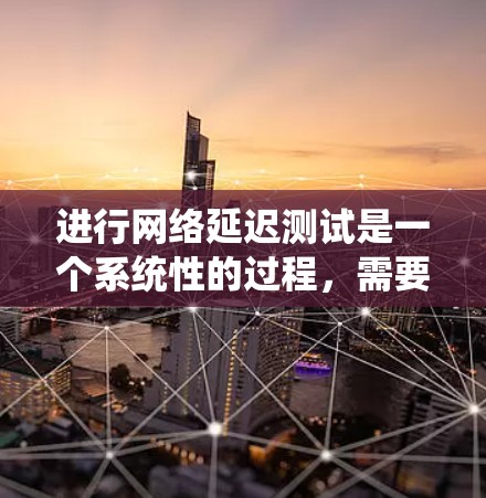 进行网络延迟测试是一个系统性的过程，需要结合技术知识和工具使用，才能确保测试结果的准确性和可靠性。以下是一个详细的步骤指南，帮助你顺利完成网络延迟测试