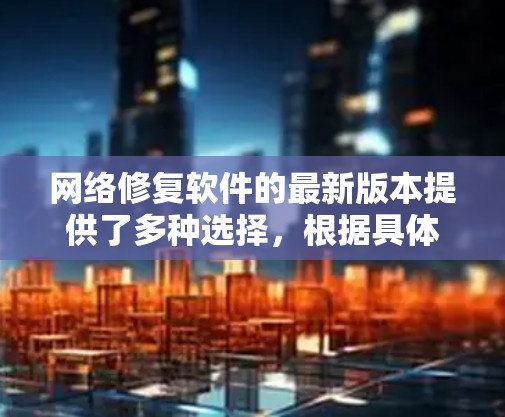 网络修复软件的最新版本提供了多种选择，根据具体需求和企业规模的不同，可以推荐最适合的软件。以下是对不同应用场景的推荐