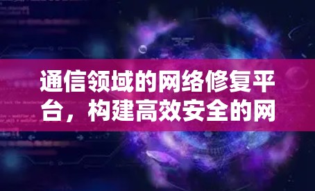通信领域的网络修复平台，构建高效安全的网络安全体系