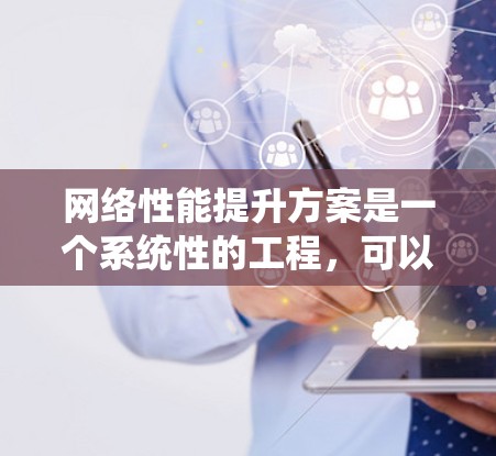 网络性能提升方案是一个系统性的工程，可以从多个角度入手，逐步优化网络架构、设备性能和管理。以下是一个结构化的方案