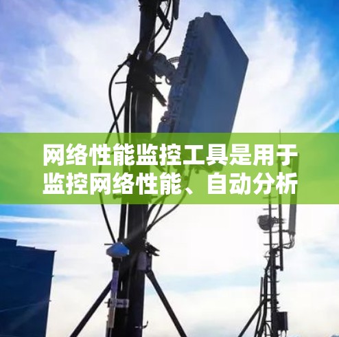 网络性能监控工具是用于监控网络性能、自动分析和报告网络状态的工具。以下是一些常用的网络性能监控工具及其特点