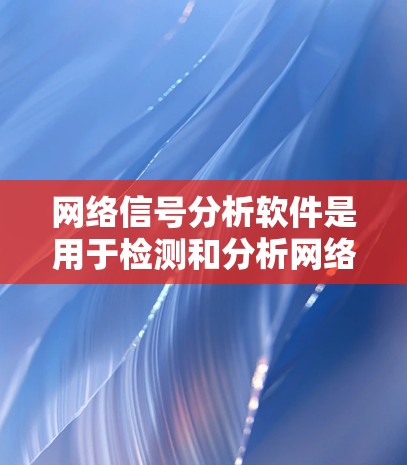 网络信号分析软件是用于检测和分析网络设备和信号状态的工具，尤其适用于WPA、WPA2、WPA3等Wi-Fi协议。以下是详细的步骤指南，帮助你更好地理解和使用这些软件