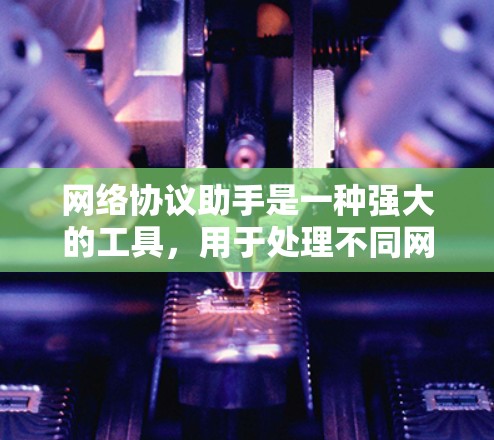 网络协议助手是一种强大的工具，用于处理不同网络协议之间的转换和转换。以下是对该工具的详细分析和总结
