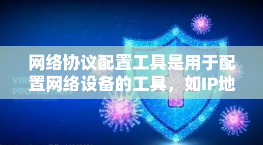 网络协议配置工具是用于配置网络设备的工具，如IP地址、防火墙和路由器。以下是对这些工具的详细总结