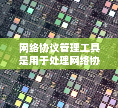 网络协议管理工具是用于处理网络协议的软件，帮助用户管理、配置和优化网络设备和数据传输。以下是对该主题的分步说明