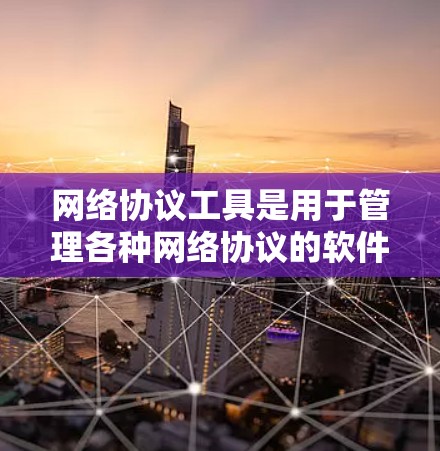 网络协议工具是用于管理各种网络协议的软件，如IP地址管理、防火墙设置、网络设备管理等。以下是针对下载网络协议工具的详细步骤和建议