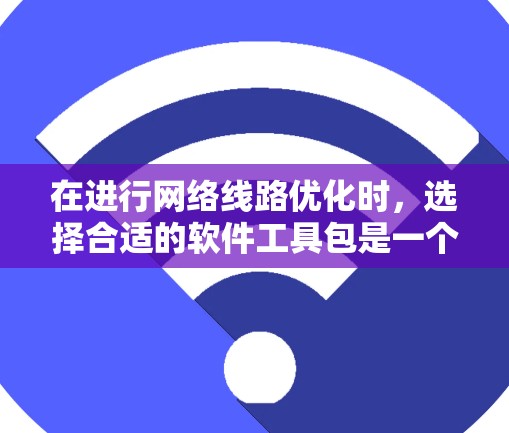 在进行网络线路优化时，选择合适的软件工具包是一个关键步骤。以下是对网络优化软件的梳理和推荐，帮助您高效完成网络优化