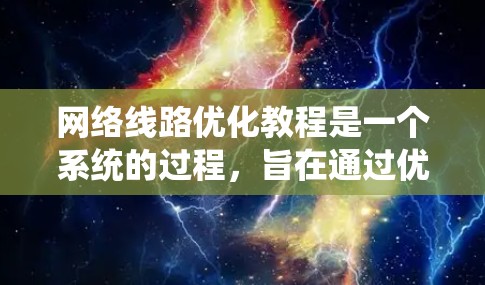 网络线路优化教程是一个系统的过程，旨在通过优化物理连接、网络设备和网络层配置，提升网络性能。以下是对该教程的总结和建议