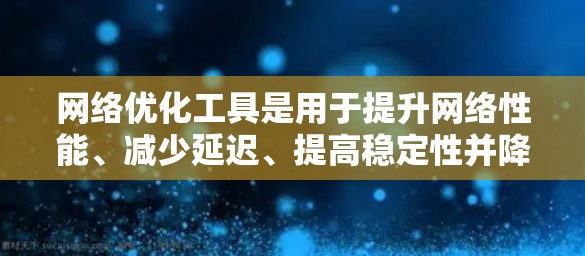 网络优化工具是用于提升网络性能、减少延迟、提高稳定性并降低成本的工具，适用于各种网络环境。以下是一个结构化的总结，帮助你更好地选择和使用这些工具