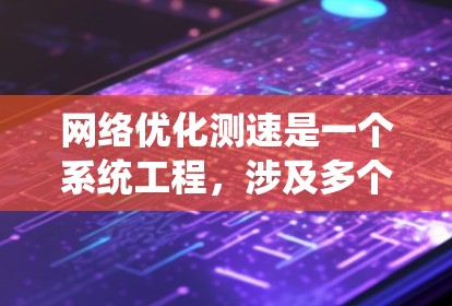 网络优化测速是一个系统工程，涉及多个步骤和因素。以下是对该过程的详细总结