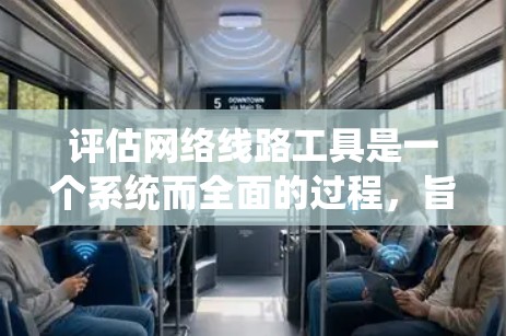 评估网络线路工具是一个系统而全面的过程，旨在优化网络性能、降低成本并提高可靠性。以下是对评估网络线路工具的详细总结