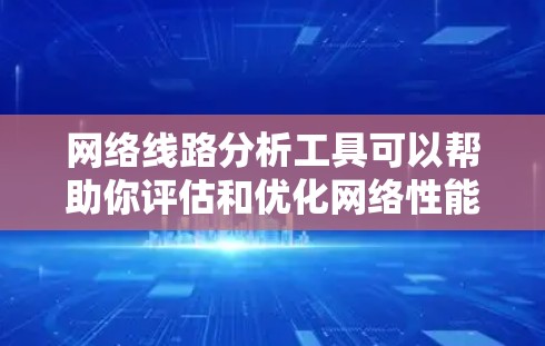 网络线路分析工具可以帮助你评估和优化网络性能、测试网络连通性和设备响应速度等。以下是一些常用的网络线路分析工具及其特点