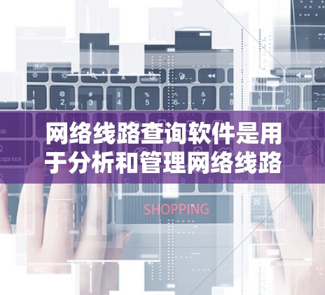 网络线路查询软件是用于分析和管理网络线路的状态和性能的工具。以下是一些常用的网络线路查询软件及其特点
