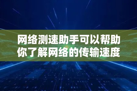 网络测速助手可以帮助你了解网络的传输速度，这对于优化网络使用和管理设备非常重要。以下是一些常见的网络测速助手和工具
