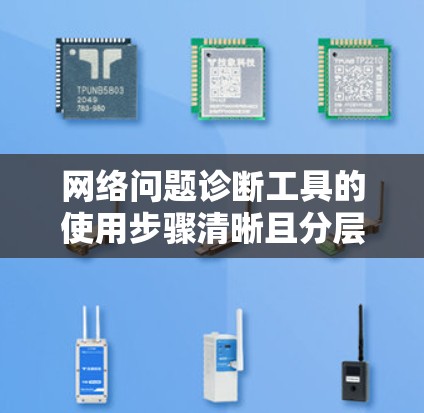 网络问题诊断工具的使用步骤清晰且分层，确保每个模块的数据准确无误是关键。以下是对该工具的详细分步指南，帮助你顺利进行诊断