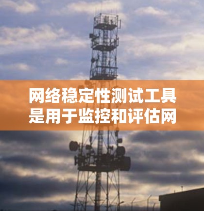 网络稳定性测试工具是用于监控和评估网络性能的工具，广泛应用于企业、实验环境和科学研究中。以下是对这些工具的详细分析