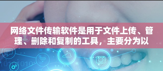 网络文件传输软件是用于文件上传、管理、删除和复制的工具，主要分为以下几类