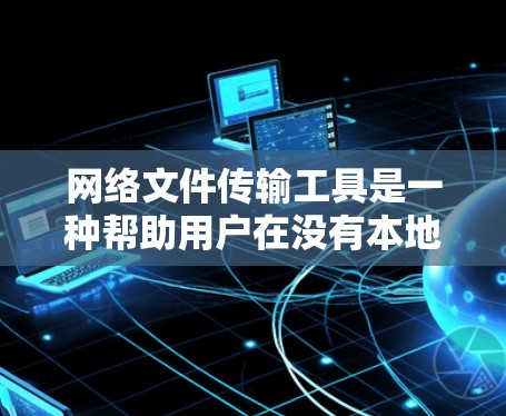 网络文件传输工具是一种帮助用户在没有本地存储设备的情况下传输文件的软件包。以下是一个详细且结构化的指南，帮助您更好地理解和操作此类工具
