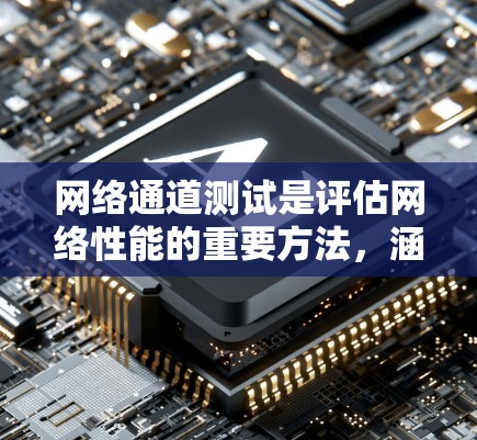 网络通道测试是评估网络性能的重要方法，涵盖了多个阶段和步骤，旨在优化网络设备和规划网络拓扑。以下是详细的总结