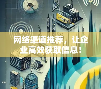网络渠道推荐，让企业高效获取信息！