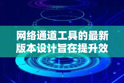 网络通道工具的最新版本设计旨在提升效率、安全性、易用性和兼容性。以下是对这些最新版本特点的总结