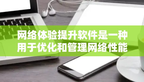 网络体验提升软件是一种用于优化和管理网络性能的工具。这些软件可以帮助用户识别和修复网络问题，优化流量使用，管理设备连接等。以下是一些常见的网络体验提升软件及其功能