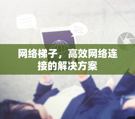 网络梯子，高效网络连接的解决方案