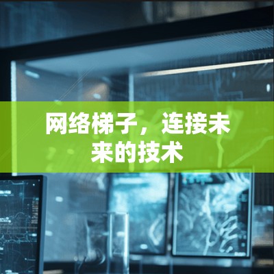 网络梯子,连接未来的技术 网络梯子,连接未来的技术