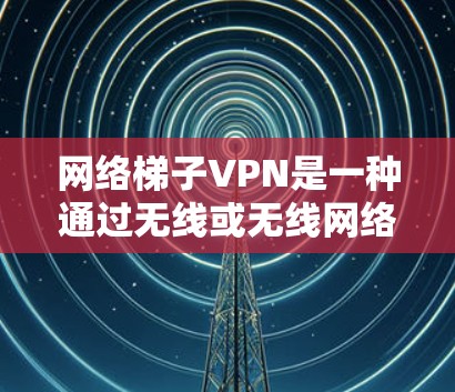 网络梯子VPN是一种通过无线或无线网络将物理网络与网络服务连接,从而实现数据传输的解决方案,具有高安全性、灵活性和无缝连接的特点。以下是对网络梯子VPN的详细总结和建议 网络梯子VPN是一种通过无线或无线网络将物理网络与网络服务连接,从而实现数据传输的解决方案,具有高安全性、灵活性和无缝连接的特点。以下是对网络梯子VPN的详细总结和建议