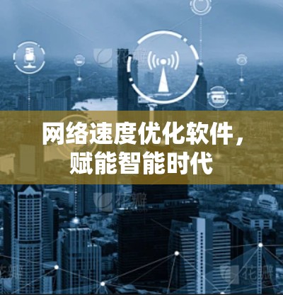 网络速度优化软件，赋能智能时代