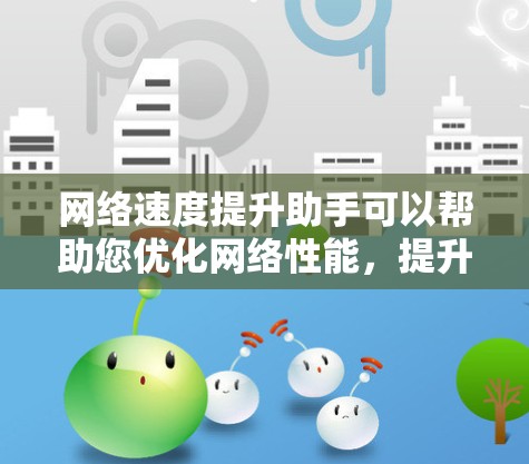 网络速度提升助手可以帮助您优化网络性能,提升网络速度,避免网络延迟和拥堵。以下是一些常见的网络速度提升方法和工具 网络速度提升助手可以帮助您优化网络性能,提升网络速度,避免网络延迟和拥堵。以下是一些常见的网络速度提升方法和工具