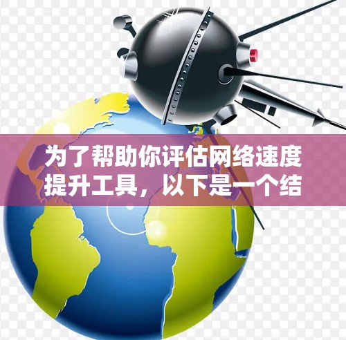 为了帮助你评估网络速度提升工具，以下是一个结构化的总结，涵盖功能、品牌、价格、性能、售后服务等关键点