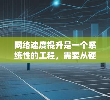 网络速度提升是一个系统性的工程，需要从硬件、网络和应用层面进行全面优化。以下是一些常见的网络速度提升方案和步骤
