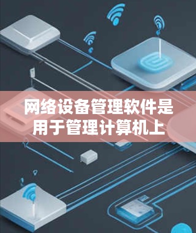 网络设备管理软件是用于管理计算机上设备的工具，涵盖多种类型的设备，如打印机、扫描仪、网络摄像头等。以下是针对不同设备类型和需求的网络设备管理软件推荐