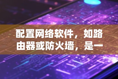 配置网络软件，如路由器或防火墙，是一个系统工程，需要细致入微地执行每一步骤。以下是一个清晰的步骤指南，帮助你顺利配置网络软件