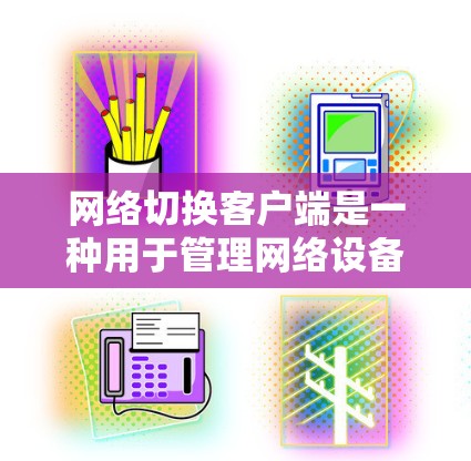 网络切换客户端是一种用于管理网络设备连接的软件工具，主要用于处理复杂的网络设备配置和管理问题，提升网络设备的使用效率和灵活性。以下是网络切换客户端的主要功能和使用场景
