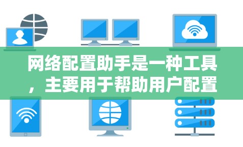 网络配置助手是一种工具，主要用于帮助用户配置网络设备，如路由器、交换机等。它通过命令或接口管理网络设备，支持多种网络设备，包括路由器、交换机、防火墙等。以下是对网络配置助手的详细介绍