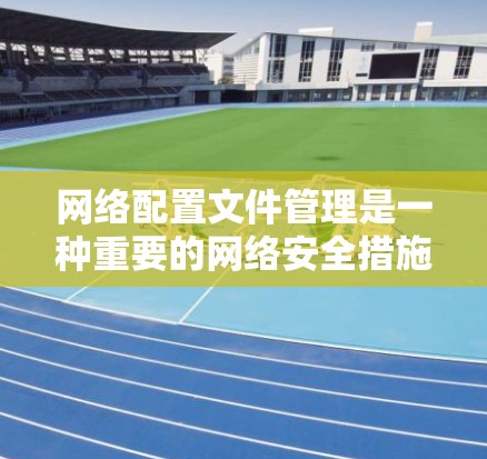 网络配置文件管理是一种重要的网络安全措施，用于确保配置文件的安全性和正确性。以下是对网络配置文件管理的详细步骤和说明