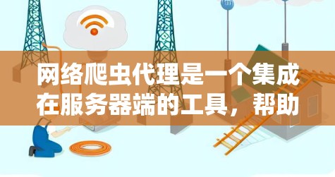 网络爬虫代理是一个集成在服务器端的工具，帮助爬虫（如手动或自动爬虫）更高效地爬取网络资源，如网页和链接。以下是详细的总结